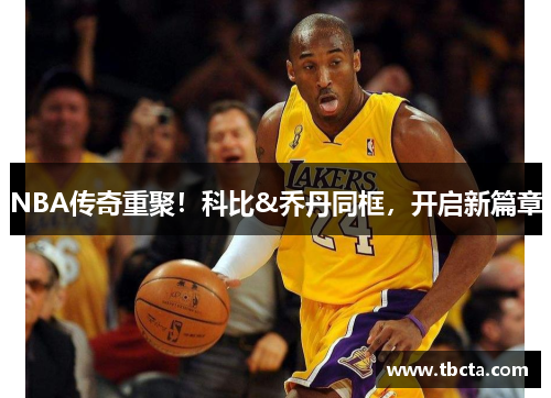 NBA传奇重聚！科比&乔丹同框，开启新篇章